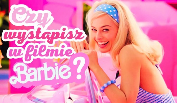 Czy mógłbyś wystąpić w filmie „Barbie”?