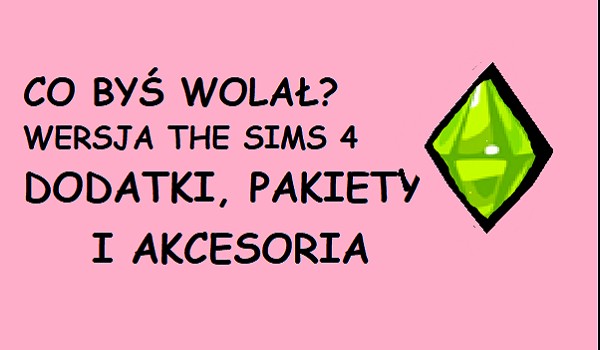 Co byś wolał? Wersja The sims 4 dodatki, pakiety i akcesoria!