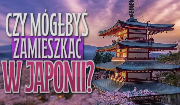 Czy mógłbyś zamieszkać w Japonii? Sprawdź to!