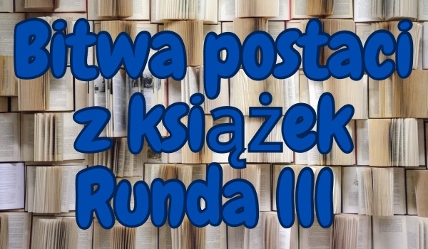 Bitwa postaci z książek runda 3!