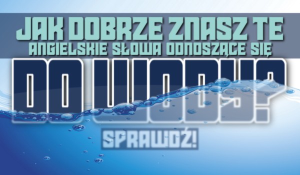 Jak dobrze znasz te angielskie słowa odnoszące się do wody?