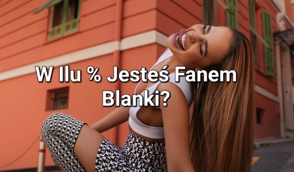 W ilu % Jesteś  fanem Blanki?