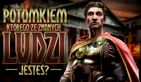 Potomkiem którego ze znanych ludzi jesteś?