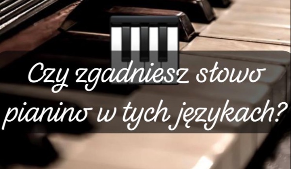 Czy rozpoznasz słowo pianino w różnych językach?