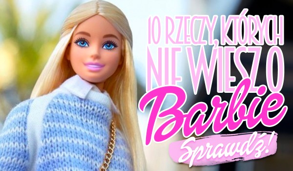 10 rzeczy, których prawdopodobnie nie wiesz o Barbie! – Test wiedzy