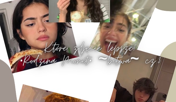 Wybierz które zdjęcie lepsze •Rodzina Monet• ~bitwa~ cz.3