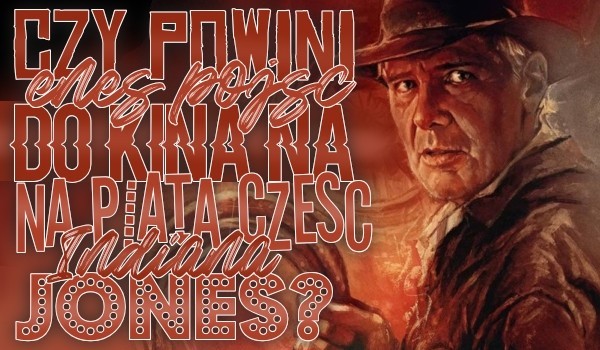 Czy powinieneś pójść do kina na piątą część Indiana Jonesa?