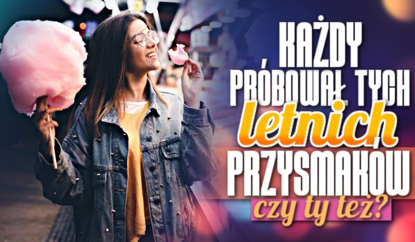 Każdy próbował tych letnich przysmaków! Czy Ty też?