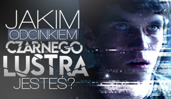 Jakim odcinkiem czarnego lustra jesteś?