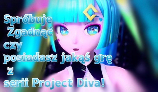 Spróbuję ZGADNĄĆ czy posiadasz jakaś GRĘ z serii Project Diva!