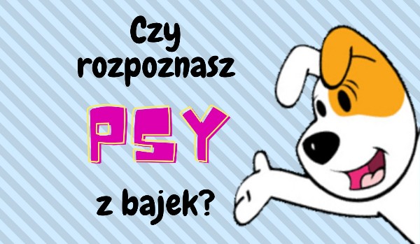 Czy rozpoznasz PSY z bajek?