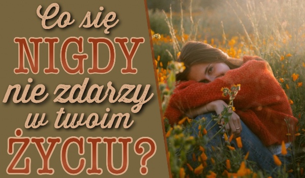 Co się nigdy nie zdarzy w Twoim życiu?