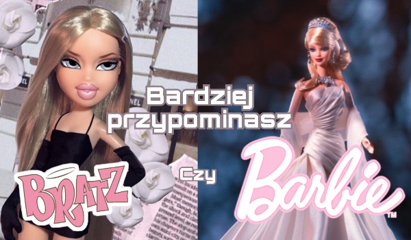 Bardziej przypominasz Bratz czy Barbie