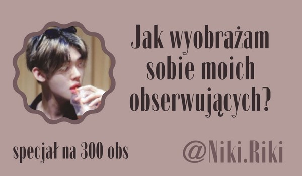 Jak wyobrażam sobie moich obserwujących? | @Niki.Riki