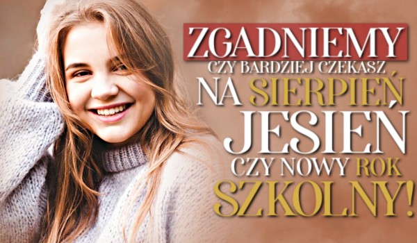 Zgadniemy, czy bardziej czekasz na sierpień, jesień, czy na nowy rok szkolny!
