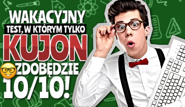 Wakacyjny test, w którym tylko kujon zdobędzie 10/10!