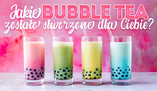 Jakie Bubble Tea zostało stworzone specjalnie dla Ciebie?