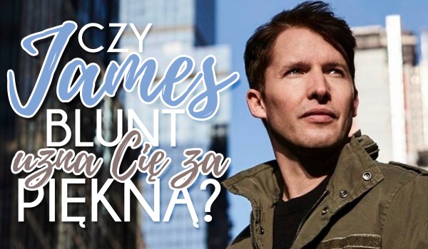 Czy James Blunt uzna Cię za piękną?