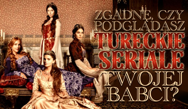 Zgadnę, czy podglądasz tureckie seriale swojej Babci!