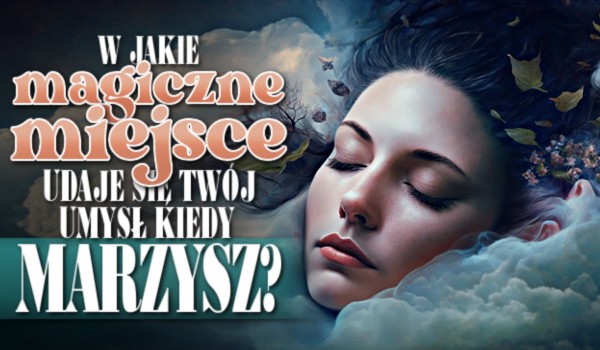 W jakie magiczne miejsce udaje się Twój umysł kiedy marzysz?