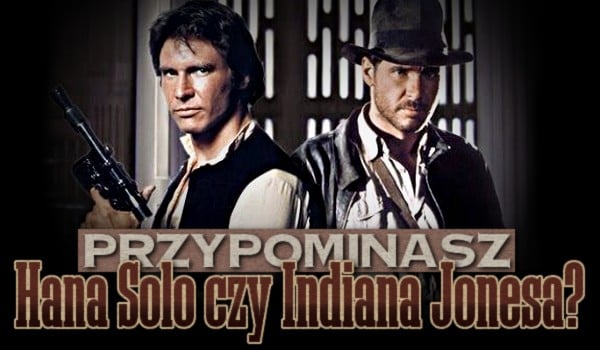 Przypominasz Hana Solo czy Indiana Jonesa?
