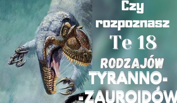 Czy rozpoznasz te 18 rodzajów tyranozauroidów?