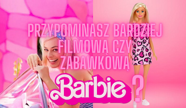 Przypominasz bardziej filmową czy zabawkową Barbie?