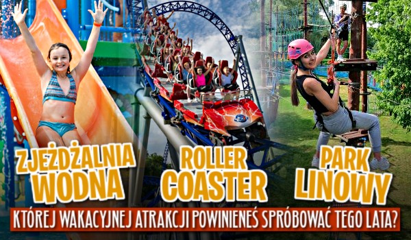 Zjeżdżalnia wodna, rollercoaster czy park linowy – Której wakacyjnej atrakcji powinieneś spróbować tego lata?