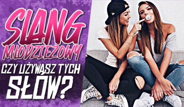 Slang młodzieżowy: Czy używasz tych słów?