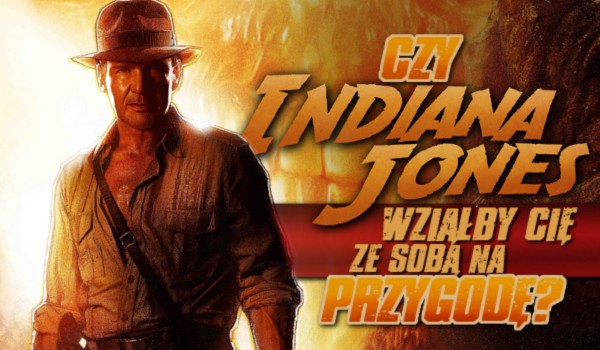 Czy Indiana Jones wziął by Cię ze sobą na przygodę?