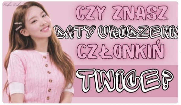 Czy znasz daty urodzenia członkiń Twice?