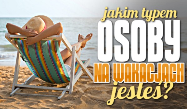 Jakim typem osoby na wakacjach jesteś?