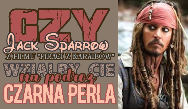 Czy Jack Sparrow z filmu „Piraci z Karaibów” wziąłby Cię na podróż Czarną Perłą?