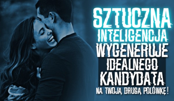 Sztuczna inteligencja wygeneruje idealnego kandydata na twoją drugą połówkę!