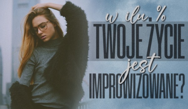 W ilu % Twoje życie jest improwizowane?
