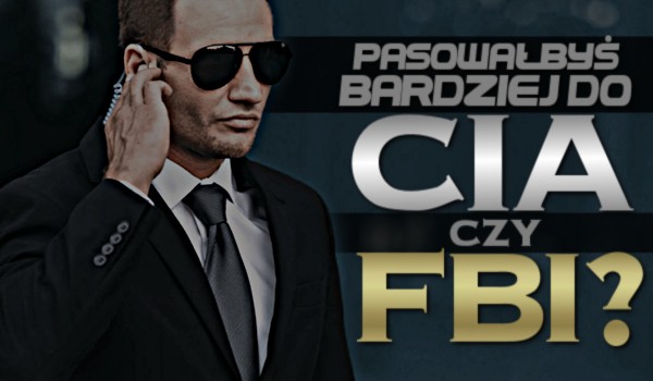 Bardziej pasowałbyś do CIA czy FBI?