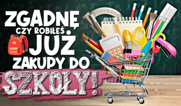 Zgadnę, czy robiłeś już zakupy do szkoły!