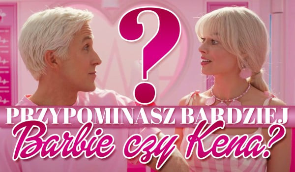 Przypominasz bardziej Barbie czy Kena?