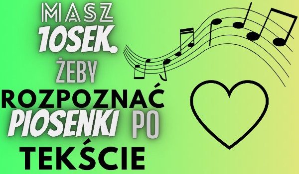 Masz 10 sek. Żeby rozpoznać piosenkę po tekście.