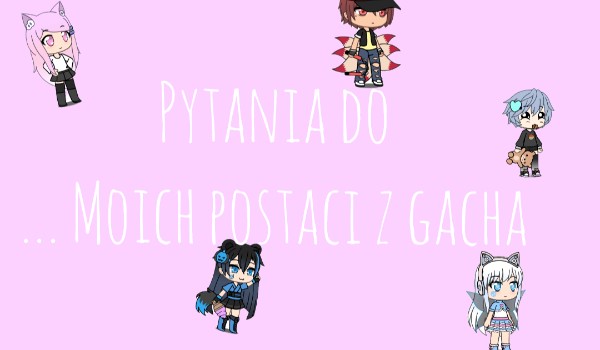 Pytania do… Moich postaci z gacha ( część 2)