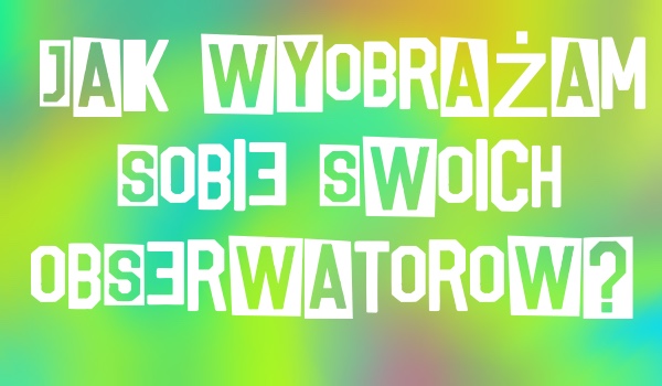 Jak wyobrażam sobie swoich obserwatorów? — @.Moonhorse. i @Pololo