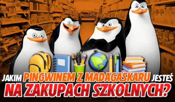 Jakim pingwinem z Madagaskaru jesteś na zakupach szkolnych?