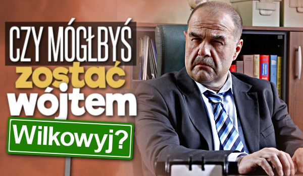 Czy mógłbyś zostać wójtem Wilkowyj?