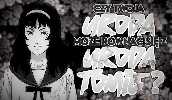 Czy Twoja uroda może równać się z urodą Tomie?