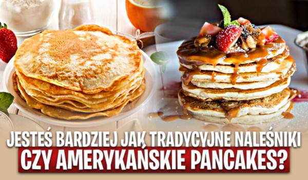 Jesteś bardziej jak tradycyjne naleśniki, czy amerykańskie pancakes?