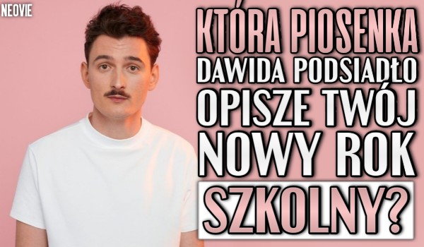 Która piosenka Dawida Podsiadło opisze Twój nowy rok szkolny?