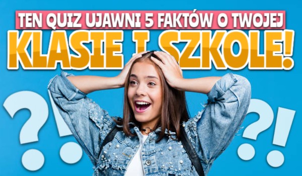 Ten quiz ujawni 5 faktów o Twojej klasie i szkole! Nie uwierzysz? Kliknij!