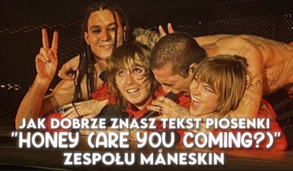 Jak dobrze znasz tekst piosenki „HONEY (ARE YOU COMING?)” zespołu Måneskin?