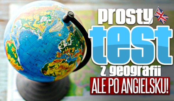 Prosty test z geografii, ale po angielsku!