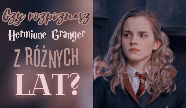 Czy rozpoznasz Hermionę Granger z różnych lat?
